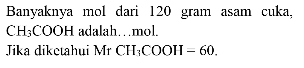 Banyaknya mol dari 120 gram asam cuka,  CH_(3) COOH  adalah...mol.
Jika diketahui  Mr  CH_(3) COOH=60 .