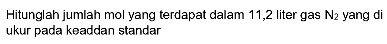 Hitunglah jumlah mol yang terdapat dalam 11,2 liter gas  N_(2)  yang di ukur pada keaddan standar
