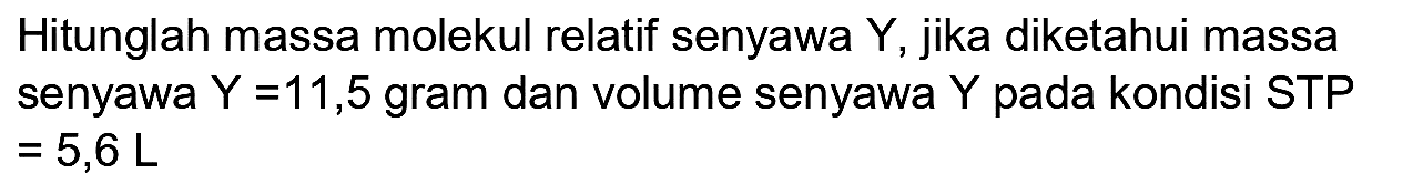 Hitunglah massa molekul relatif senyawa  Y , jika diketahui massa senyawa  Y=11,5  gram dan volume senyawa  Y  pada kondisi STP  =5,6 ~L