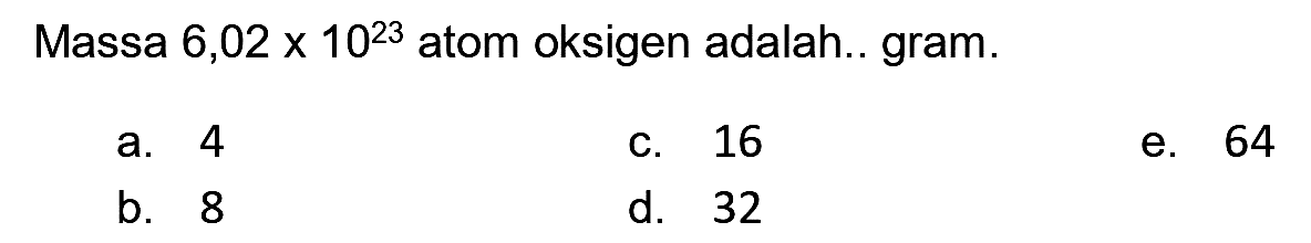 Massa  6,02 x 10^(23)  atom oksigen adalah.. gram.
a. 4
C. 16
e. 64
b. 8
d. 32