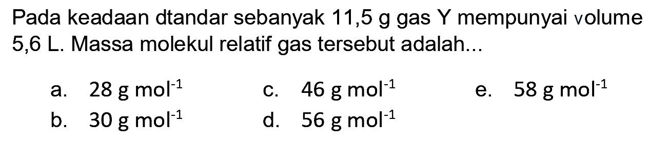 Pada keadaan dtandar sebanyak 11,5 g gas  Y  mempunyai volume 5,6 L. Massa molekul relatif gas tersebut adalah...
a.  28 ~g ~mol^(-1) 
c.  46 ~g ~mol^(-1) 
e.  58 ~g ~mol^(-1) 
b.  30 ~g ~mol^(-1) 
d.  56 ~g ~mol^(-1) 