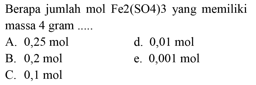 Berapa jumlah mol Fe2(SO4)3 yang memiliki massa 4 gram .....
A.  0,25 ~mol 
d.  0,01 ~mol 
B.  0,2 ~mol 
e.  0,001 ~mol 
C.  0,1 ~mol 