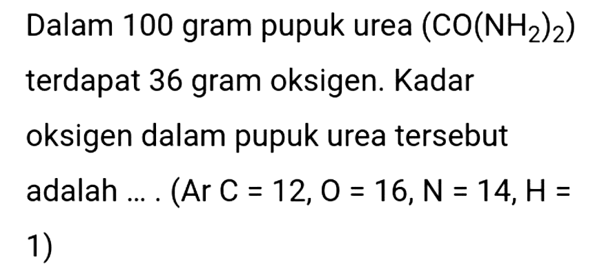 Dalam 100 gram pupuk urea  (CO(NH_(2))_(2))  terdapat 36 gram oksigen. Kadar oksigen dalam pupuk urea tersebut adalah  ... .(  Ar  C=12,0=16, N=14, H=  1)