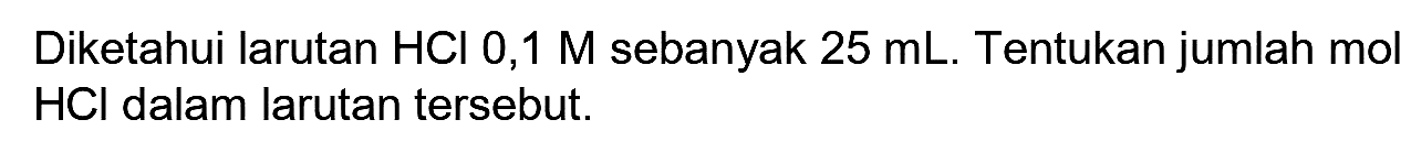 Diketahui larutan  HCl  0,1  M  sebanyak  25 mL . Tentukan jumlah mol  HCl  dalam larutan tersebut.