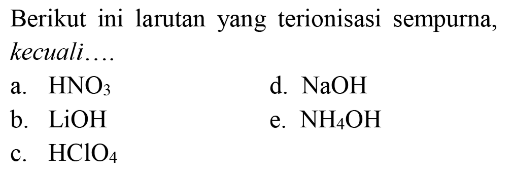 Berikut ini larutan yang terionisasi sempurna, kecuali....
a.  HNO_(3) 
d.  NaOH 
b.  LiOH 
e.  NH_(4) OH 
c.  HClO_(4) 