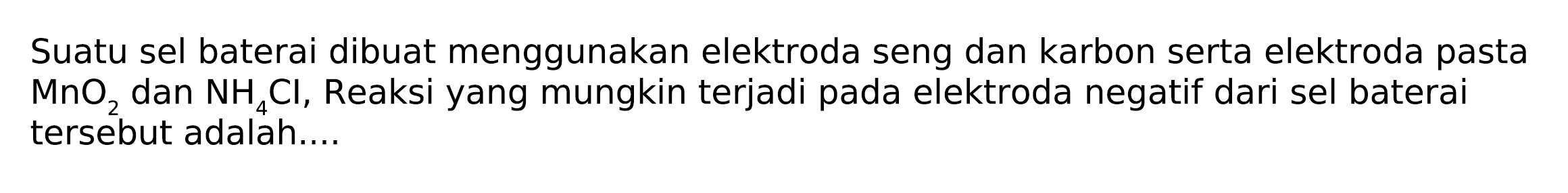 Suatu sel baterai dibuat menggunakan elektroda seng dan karbon serta elektroda pasta  MnO_(2)  dan  NH_(4) Cl , Reaksi yang mungkin terjadi pada elektroda negatif dari sel baterai tersebut adalah....