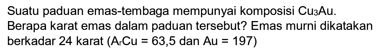 Suatu paduan emas-tembaga mempunyai komposisi  Cu_(3) Au . Berapa karat emas dalam paduan tersebut? Emas murni dikatakan berkadar 24 karat  (A_(r) C u=63,5.  dan  .A u=197)