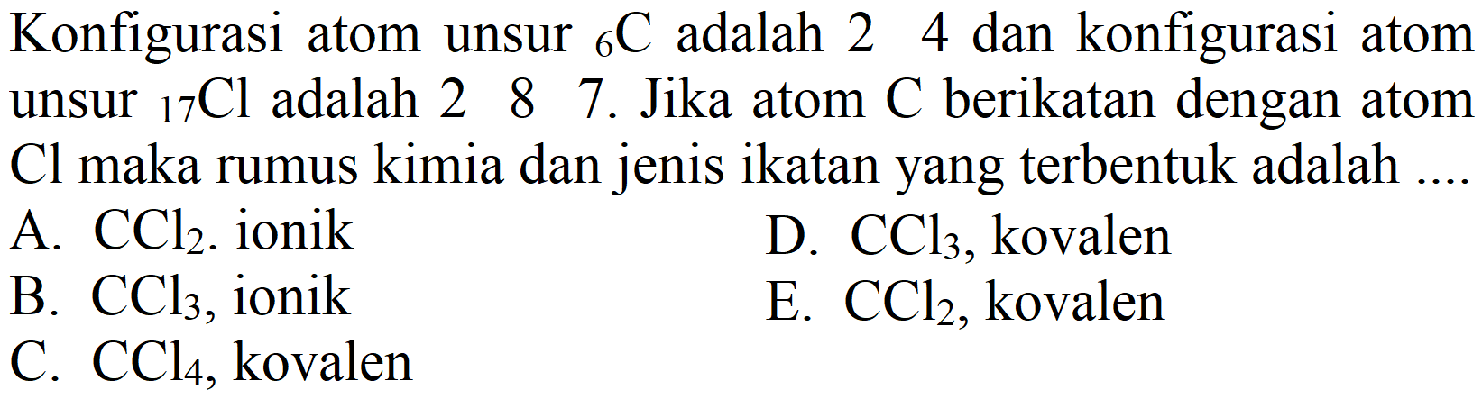 Konfigurasi atom unsur  { )_(6) C  adalah 24 dan konfigurasi atom unsur  { )_(17) Cl  adalah 28 7. Jika atom  C  berikatan dengan atom Cl maka rumus kimia dan jenis ikatan yang terbentuk adalah ...