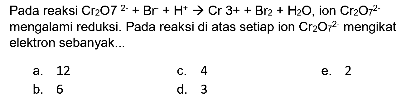 Pada reaksi  Cr_(2) O^(2-)+Br+H^(+) -> Cr 3++Br_(2)+H_(2) O , ion  Cr_(2) O_(7)^(2-)  mengalami reduksi. Pada reaksi di atas setiap ion  Cr_(2) O_(7)^(2-)  mengikat elektron sebanyak...
a. 12
C. 4
e. 2
b. 6
d. 3