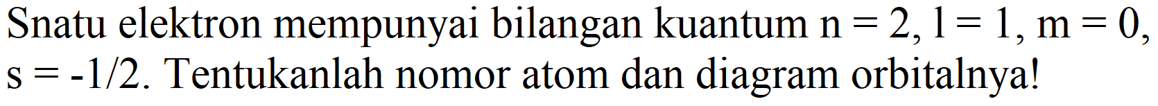 Snatu elektron mempunyai bilangan kuantum  n=2, l=1, m=0 ,  s=-1 / 2 . Tentukanlah nomor atom dan diagram orbitalnya!