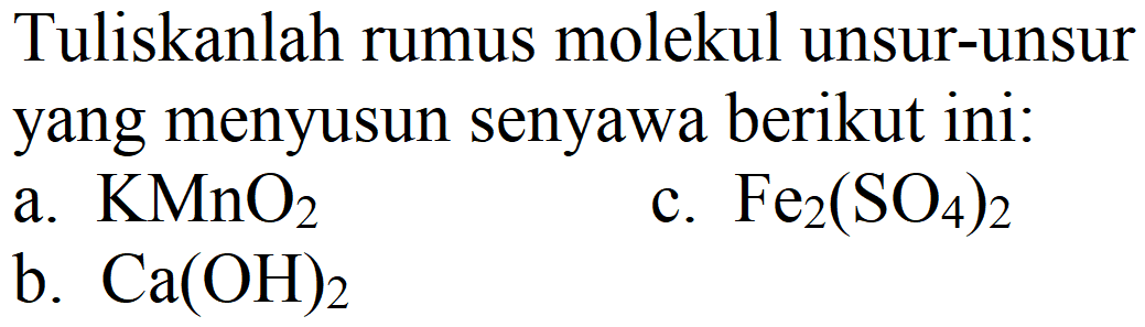 Tuliskanlah rumus molekul unsur-unsur yang menyusun senyawa berikut ini:
a.  KMnO_(2) 
c.  Fe_(2)(SO_(4))_(2) 
b.  Ca(OH)_(2) 