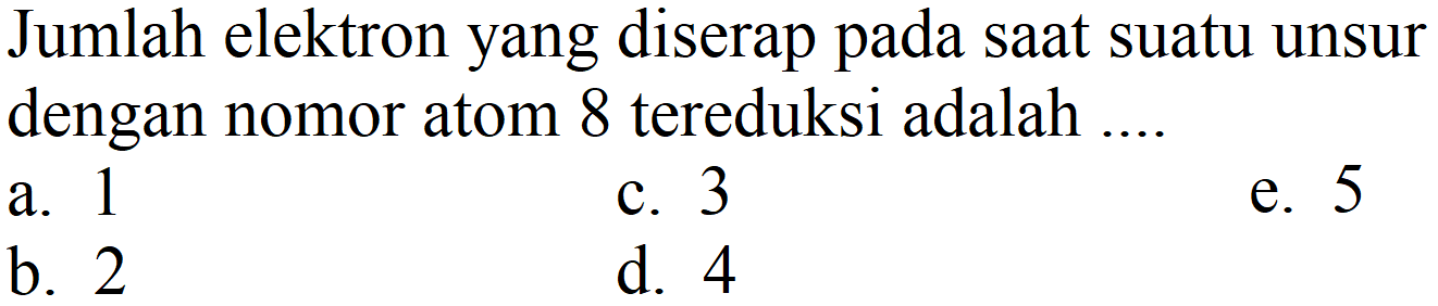 Jumlah elektron yang diserap pada saat suatu unsur dengan nomor atom 8 tereduksi adalah ....