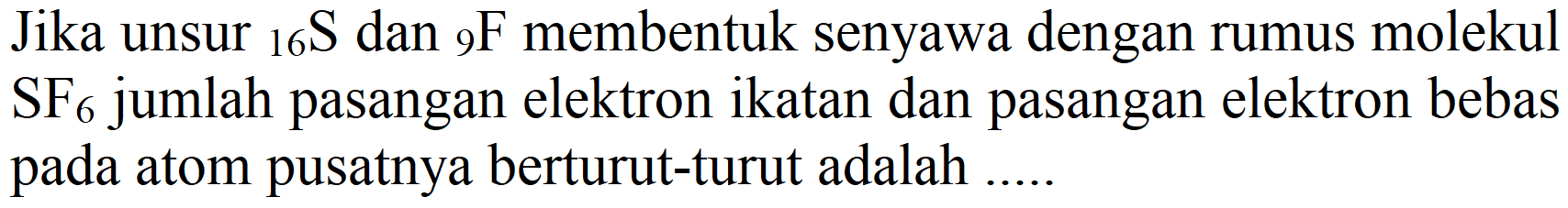 Jika unsur  { )_(16) ~S  dan  { )_(9) F  membentuk senyawa dengan rumus molekul  SF_(6)  jumlah pasangan elektron ikatan dan pasangan elektron bebas pada atom pusatnya berturut-turut adalah .....