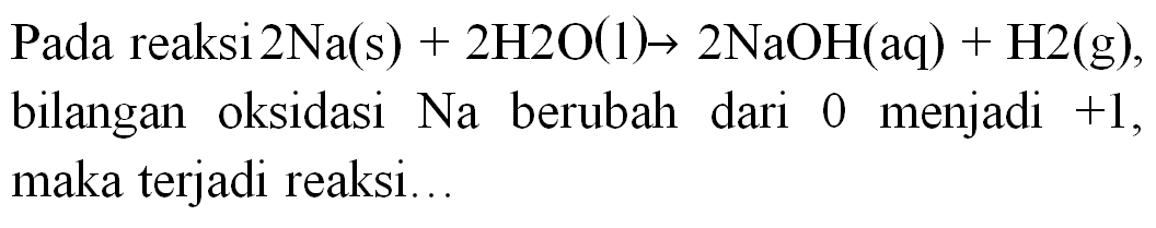 Pada reaksi  2 Na(s)+2 H 2 O(l) -> 2 NaOH(aq)+H 2(~g) , bilangan oksidasi  Na  berubah dari 0 menjadi  +1 , maka terjadi reaksi...