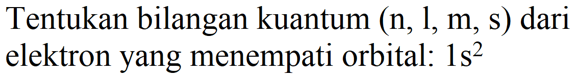 Tentukan bilangan kuantum  (n, 1, m, s)  dari elektron yang menempati orbital:  1 s^(2)