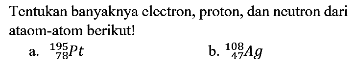 Tentukan banyaknya electron, proton, dan neutron dari ataom-atom berikut!
a.  { )_(78)/( )_(78) P t 
b.  { )_(47)^(108) A g 