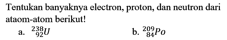 Tentukan banyaknya electron, proton, dan neutron dari ataom-atom berikut!
a.  { )^(238) U 
b.  { )_(84)^(209) P o 