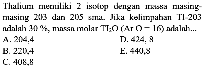 Thalium memiliki 2 isotop dengan massa masingmasing 203 dan 205 sma. Jika kelimpahan TI-203 adalah  30 % , massa molar  TI_(2) O(Ar O=16)  adalah...