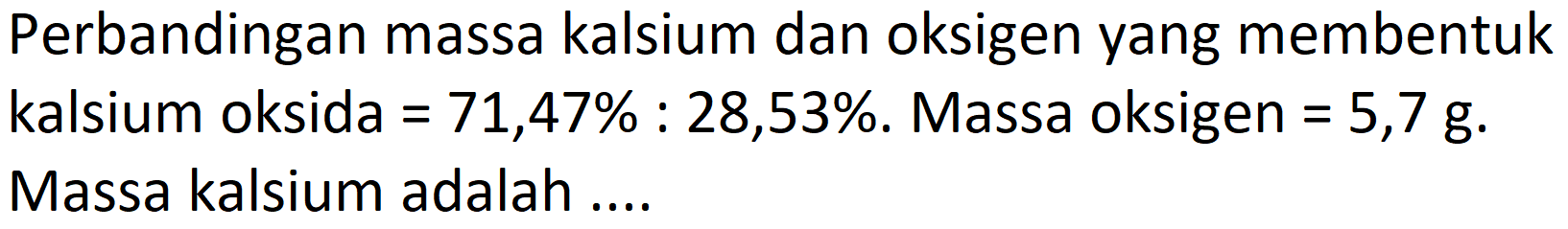 Perbandingan massa kalsium dan oksigen yang membentuk kalsium oksida  =71,47 %: 28,53 % . Massa oksigen  =5,7 ~g . Massa kalsium adalah ....