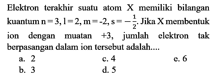 Elektron terakhir suatu atom  X  memiliki bilangan kuantum  n=3,1=2, m=-2, s=-(1)/(2) . Jika  X  membentuk ion dengan muatan  +3 , jumlah elektron tak berpasangan dalam ion tersebut adalah....