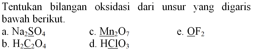 Tentukan bilangan oksidasi dari unsur yang digaris bawah berikut.
a.  Na_(2) SO_(4) 
c.  Mn_(2) O_(7) 
e.  underline{OF)_(2) 
b.  H_(2) C_(2) O_(4) 
d.  HClO_(3) 