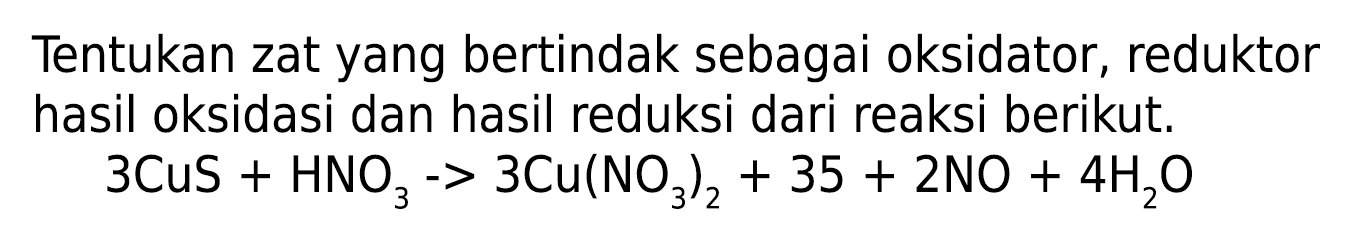 Tentukan zat yang bertindak sebagai oksidator, reduktor hasil oksidasi dan hasil reduksi dari reaksi berikut. 3 CuS + HNO3 -> 3 Cu(NO3)2 + 35 + 2 NO+ 4 H2O