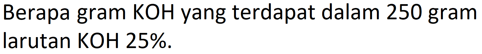 Berapa gram KOH yang terdapat dalam 250 gram larutan KOH 25%.