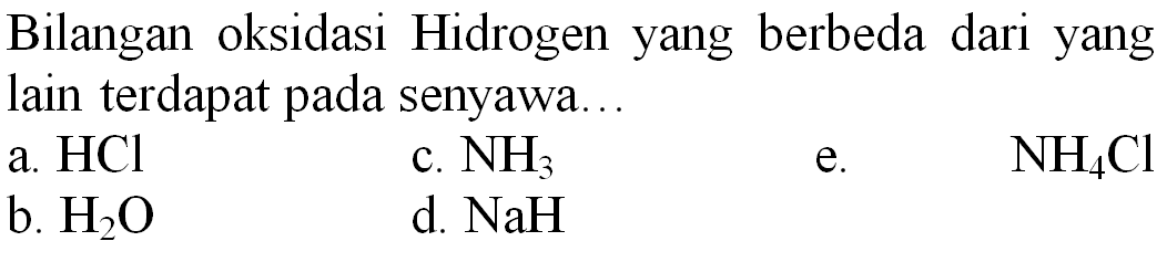 Bilangan oksidasi Hidrogen yang berbeda dari yang lain terdapat pada senyawa...
a.  HCl 
c.  NH_(3) 
e.
 NH_(4) Cl 
b.  H_(2) O 
d.  NaH 