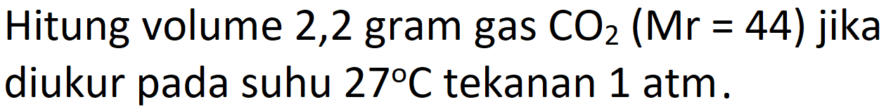 Hitung volume 2,2 gram gas  CO_(2)(Mr=44)  jika diukur pada suhu  27 C  tekanan  1 ~atm .