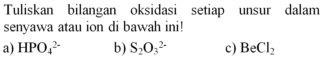 Tuliskan bilangan oksidasi setiap unsur dalam senyawa atau ion di bawah ini!
a)  HPO_(4)/( )^(2-) 
b)  S_(2) O_(3)/( )^(2-) 
c)  BeCl_(2) 