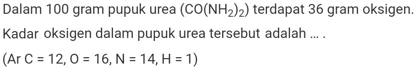 Dalam 100 gram pupuk urea  (CO(NH_(2))_(2))  terdapat 36 gram oksigen. Kadar oksigen dalam pupuk urea tersebut adalah ... .

(A r C=12, O=16, N=14, H=1)
