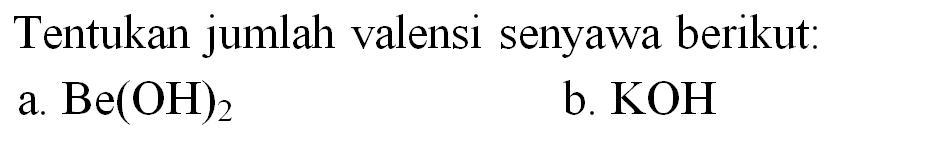 Tentukan jumlah valensi senyawa berikut:
a.  Be(OH)_(2) 
b.  KOH 