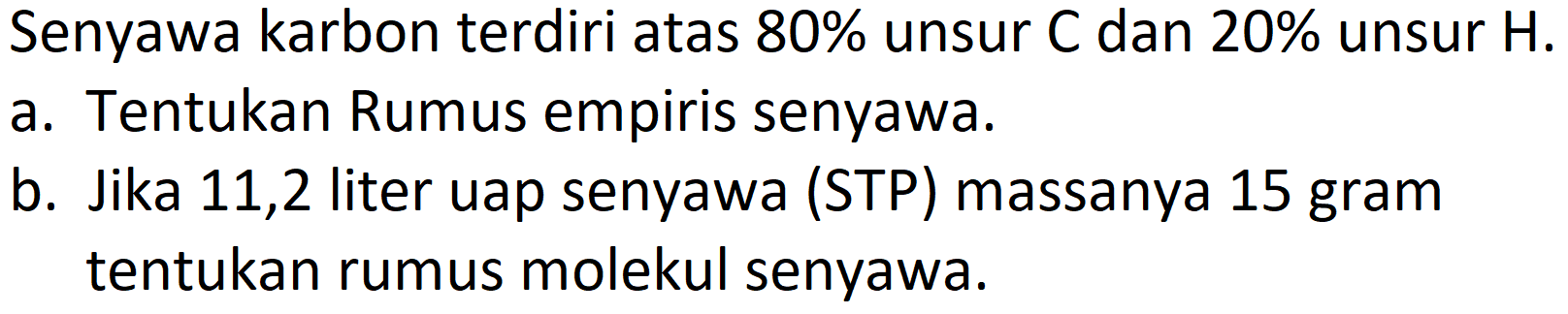 Senyawa karbon terdiri atas 80% unsur  C  dan  20 %  unsur  H .
a. Tentukan Rumus empiris senyawa.
b. Jika 11,2 liter uap senyawa (STP) massanya 15 gram tentukan rumus molekul senyawa.