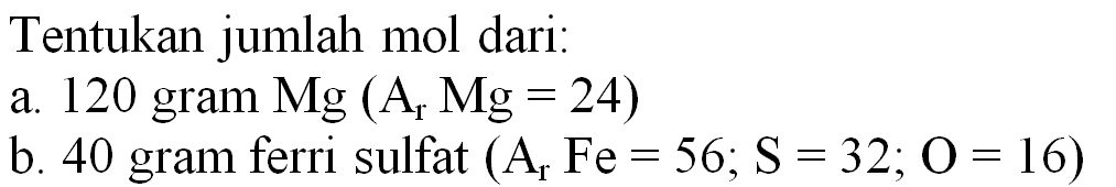 Tentukan jumlah mol dari:
a. 120 gram  Mg(A_(r) Mg=24) 
b. 40 gram ferri sulfat  (A_(r) F e=56 ; S=32 ; O=16) 