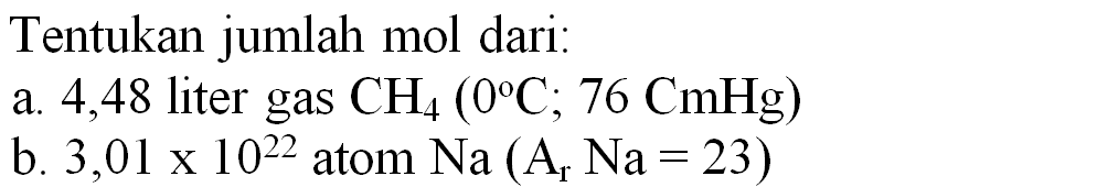 Tentukan jumlah mol dari:
a. 4,48 liter gas  CH_(4)(0 C ; 76 CmHg) 
b.  3,01 x 10^(22)  atom  Na(A_(r) Na=23) 