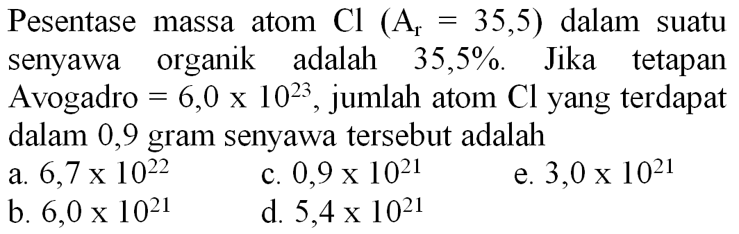 Pesentase massa atom  Cl(A_(r)=35,5)  dalam suatu senyawa organik adalah  35,5 % . Jika tetapan Avogadro  =6,0 x 10^(23) , jumlah atom  Cl  yang terdapat dalam 0,9 gram senyawa tersebut adalah
a.  6,7 x 10^(22) 
c.  0,9 x 10^(21) 
e.  3,0 x 10^(21) 
b.  6,0 x 10^(21) 
d.  5,4 x 10^(21) 