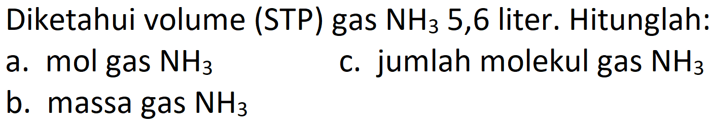 Diketahui volume (STP) gas  NH_(3) 5,6  liter. Hitunglah:
a. mol gas  NH_(3) 
c. jumlah molekul gas  NH_(3) 
b. massa gas  NH_(3) 