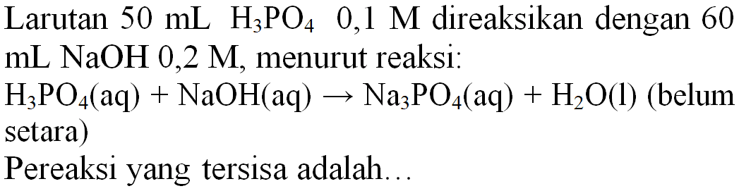 Larutan  50 ~mL  H_(3) PO_(4)  0,1 M  direaksikan dengan 60  mL NaOH mathrm{0,2) mathrm{M,) menurut mathrm{reaksi:)  
 H_(3) PO_(4)(aq)+NaOH(aq) -> Na_(3) PO_(4)(aq)+H_(2) O(l)  (belum setara)
Pereaksi yang tersisa adalah...