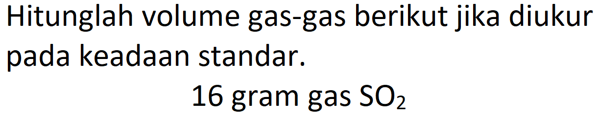 Hitunglah volume gas-gas berikut jika diukur pada keadaan standar.
16 gram gas  SO_(2) 