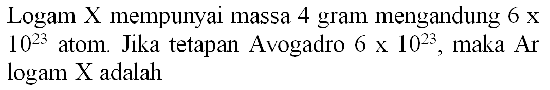 Logam X mempunyai massa 4 gram mengandung  6 x   10^(23)  atom. Jika tetapan Avogadro  6 x 10^(23) , maka Ar logam X adalah