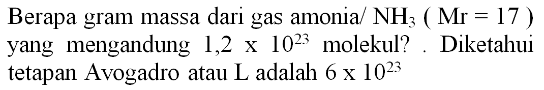 Berapa gram massa dari gas amonia/  NH_(3)(Mr=17)  yang mengandung  1,2 x 10^(23)  molekul? . Diketahui tetapan Avogadro atau L adalah  6 x 10^(23)