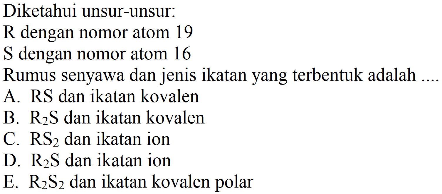 Diketahui unsur-unsur:
 R  dengan nomor atom 19
 S  dengan nomor atom 16
Rumus senyawa dan jenis ikatan yang terbentuk adalah ...