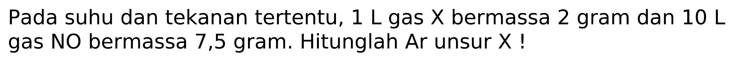 Pada suhu dan tekanan tertentu,  1 L gas X bermassa 2 gram dan  10 L gas NO bermassa 7,5 gram. Hitunglah Ar unsur X !