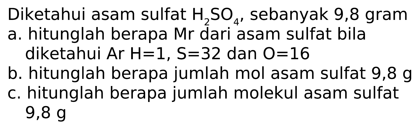 Diketahui asam sulfat  H2SO4 , sebanyak 9,8 gram
a. hitunglah berapa Mr dari asam sulfat bila
diketahui  Ar H=1, S=32  dan  O=16 
b. hitunglah berapa jumlah mol asam sulfat  9,8 g 
c. hitunglah berapa jumlah molekul asam sulfat  9,8 g 