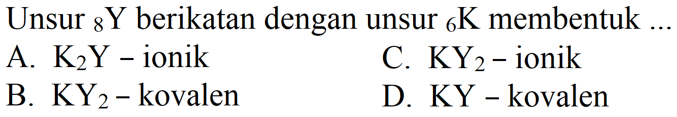 Unsur  _(8) Y  berikatan dengan unsur  { )_(6) K  membentuk ...
A.  K_(2) Y  - ionik
C.  KY_(2)-i  ionik
B.  KY_(2)-  kovalen
D.  KY  - kovalen