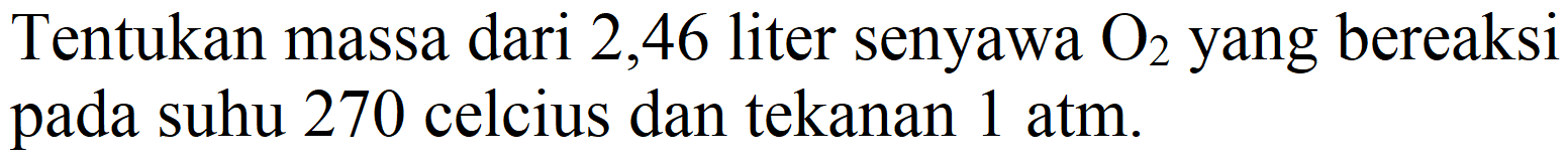 Tentukan massa dari 2,46 liter senyawa  O_(2)  yang bereaksi pada suhu 270 celcius dan tekanan  1 ~atm .