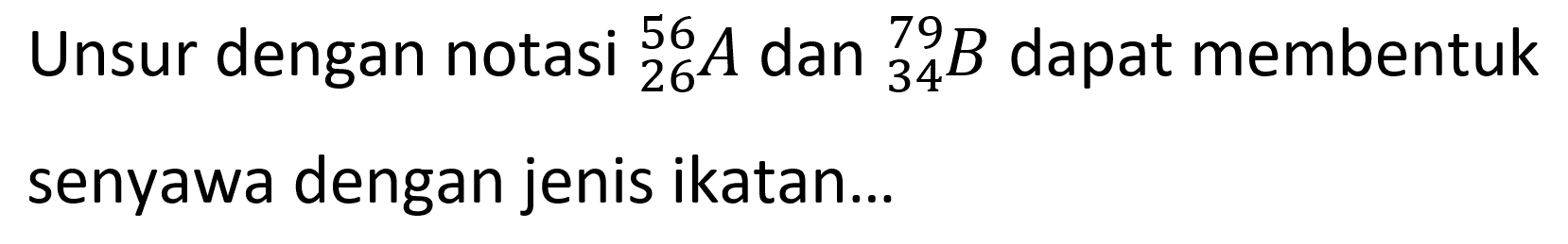 Unsur dengan notasi  { )_(26)^(56) A  dan  { )_(34)^(79) B  dapat membentuk senyawa dengan jenis ikatan...