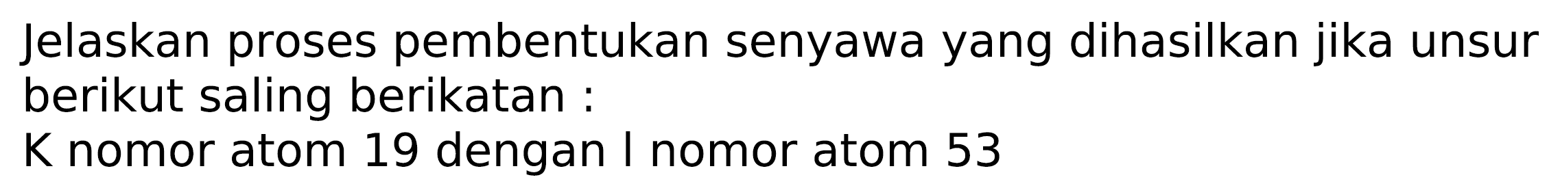 Jelaskan proses pembentukan senyawa yang dihasilkan jika unsur berikut saling berikatan:
 K  nomor atom 19 dengan I nomor atom 53