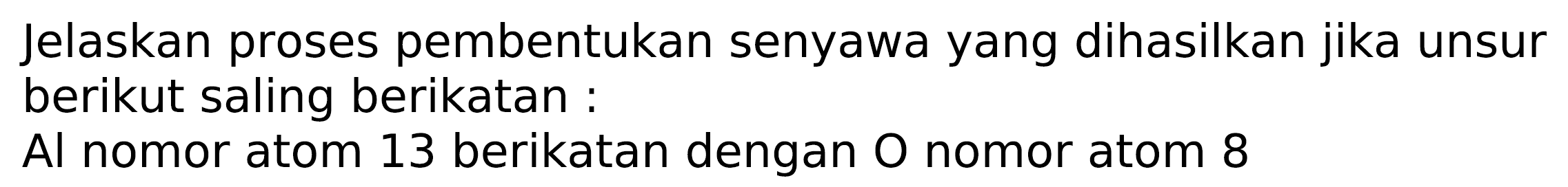 Jelaskan proses pembentukan senyawa yang dihasilkan jika unsur berikut saling berikatan:
Al nomor atom 13 berikatan dengan  O  nomor atom 8