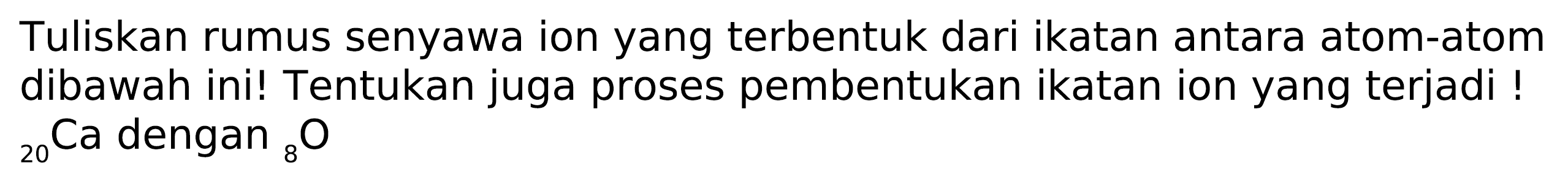 Tuliskan rumus senyawa ion yang terbentuk dari ikatan antara atom-atom dibawah ini! Tentukan juga proses pembentukan ikatan ion yang terjadi !  { )_(20) Ca  dengan  { )_(8) O